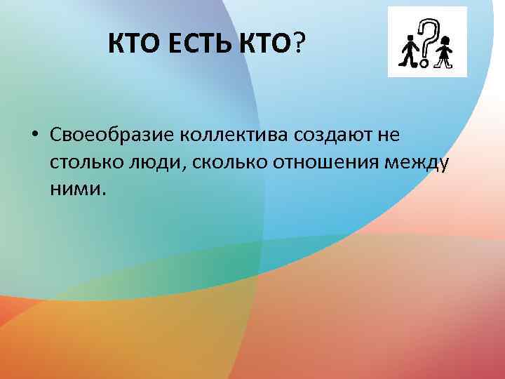 КТО ЕСТЬ КТО? • Своеобразие коллектива создают не столько люди, сколько отношения между ними.