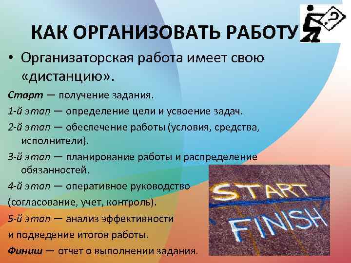 КАК ОРГАНИЗОВАТЬ РАБОТУ • Организаторская работа имеет свою «дистанцию» . Старт — получение задания.