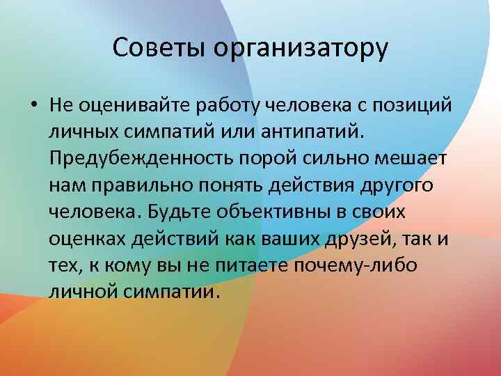 Советы организатору • Не оценивайте работу человека с позиций личных симпатий или антипатий. Предубежденность