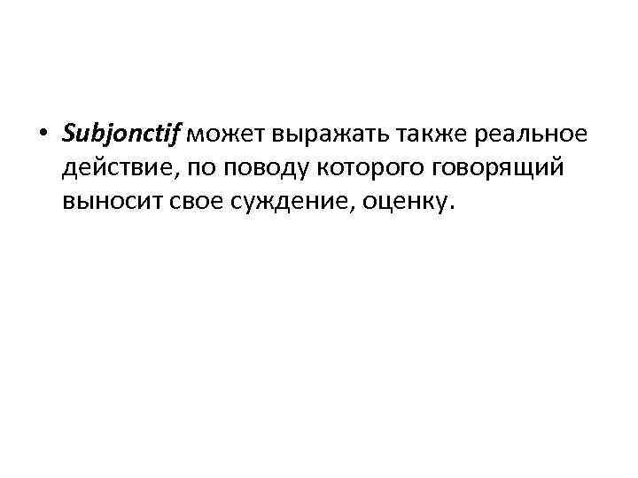  • Subjonctif может выражать также реальное действие, по поводу которого говорящий выносит свое