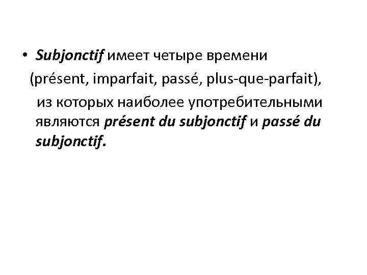  • Subjonctif имеет четыре времени (présent, imparfait, passé, plus-que-parfait), из которых наиболее употребительными