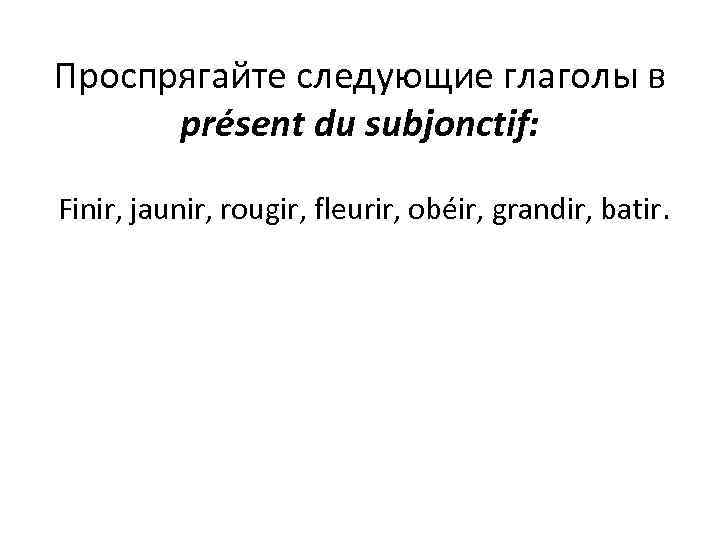Проспрягайте следующие глаголы в présent du subjonctif: Finir, jaunir, rougir, fleurir, obéir, grandir, batir.
