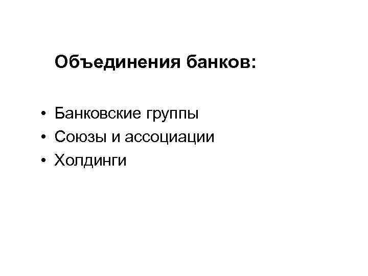 Объединения банков: • Банковские группы • Союзы и ассоциации • Холдинги 