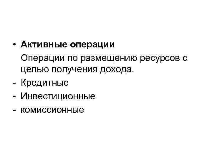  • Активные операции Операции по размещению ресурсов с целью получения дохода. - Кредитные