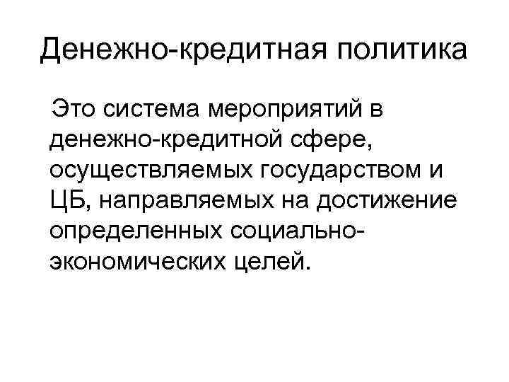 Денежно-кредитная политика Это система мероприятий в денежно-кредитной сфере, осуществляемых государством и ЦБ, направляемых на