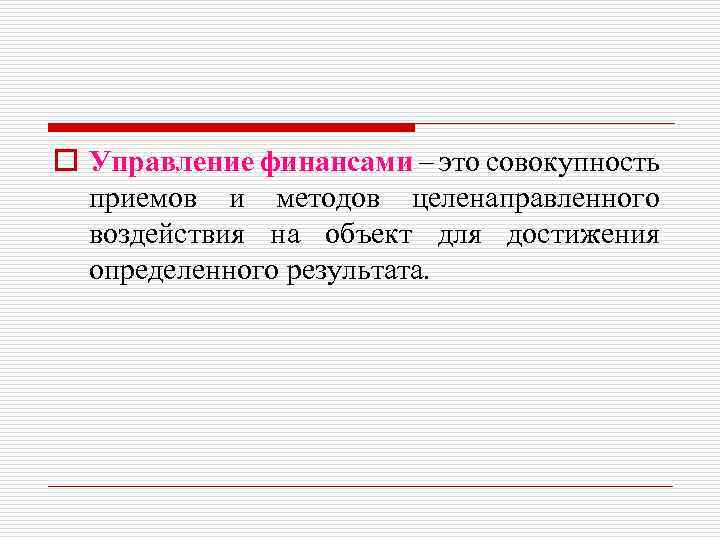 o Управление финансами – это совокупность приемов и методов целенаправленного воздействия на объект для
