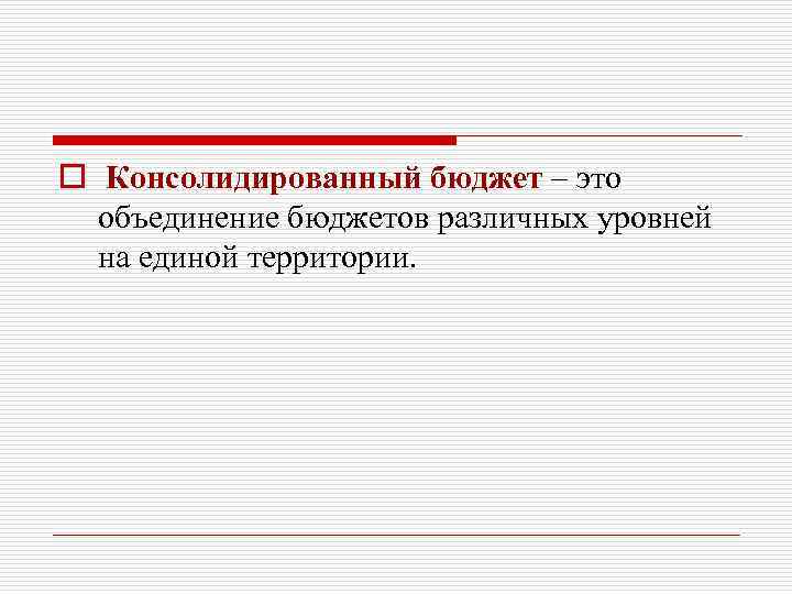 o Консолидированный бюджет – это объединение бюджетов различных уровней на единой территории. 