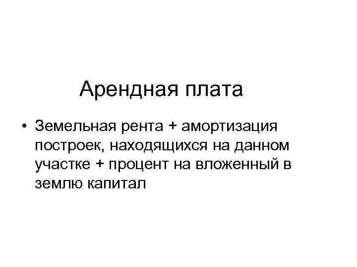 Арендная плата • Земельная рента + амортизация построек, находящихся на данном участке + процент