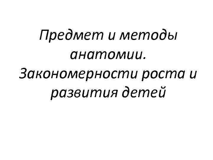 Предмет и методы анатомии. Закономерности роста и развития детей 