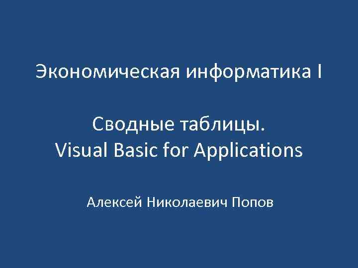 Экономическая информатика I Сводные таблицы. Visual Basic for Applications Алексей Николаевич Попов 