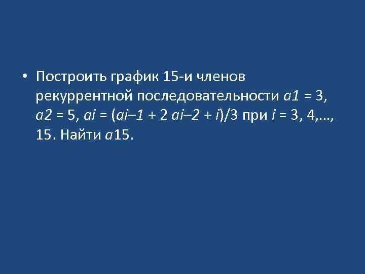  • Построить график 15 -и членов рекуррентной последовательности a 1 = 3, a