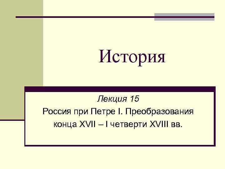 История Лекция 15 Россия при Петре I. Преобразования конца XVII – I четверти XVIII