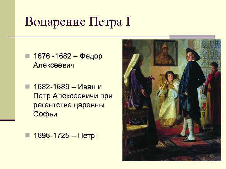 Воцарение Петра I n 1676 -1682 – Федор Алексеевич n 1682 -1689 – Иван