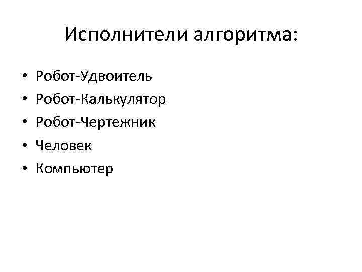 Исполнители алгоритма: • • • Робот-Удвоитель Робот-Калькулятор Робот-Чертежник Человек Компьютер 