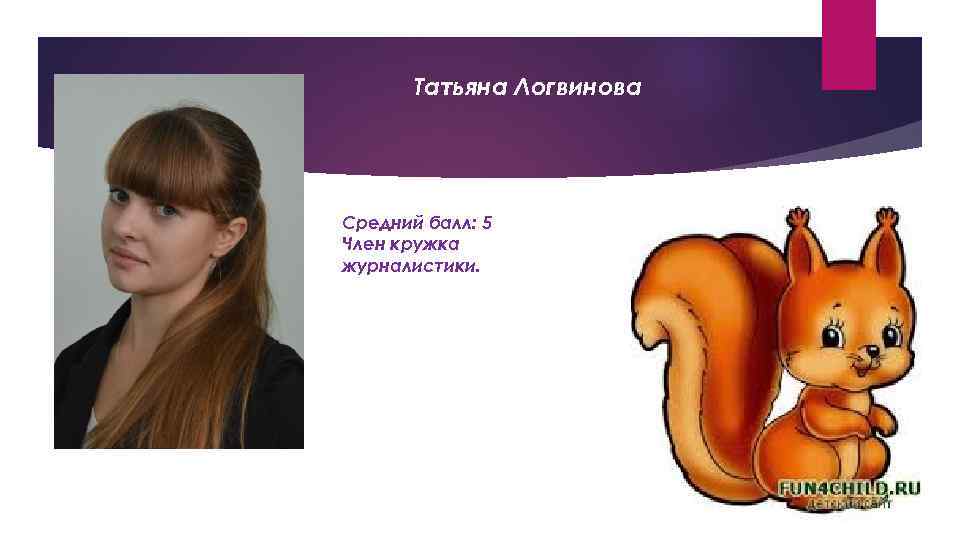 Татьяна Логвинова Средний балл: 5 Член кружка журналистики. 