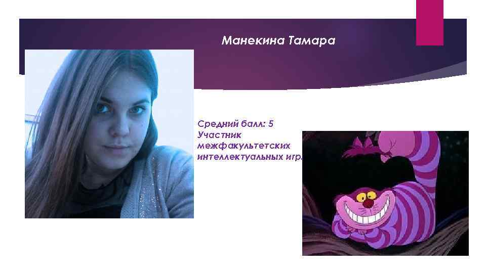 Манекина Тамара Средний балл: 5 Участник межфакультетских интеллектуальных игр. 