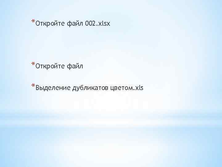 *Откройте файл 002. xlsx *Откройте файл *Выделение дубликатов цветом. xls 