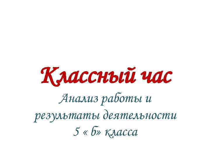 Классный час Анализ работы и результаты деятельности 5 « б» класса 