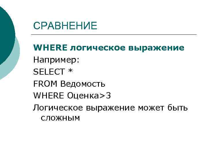 СРАВНЕНИЕ WHERE логическое выражение Например: SELECT * FROM Ведомость WHERE Оценка>3 Логическое выражение может