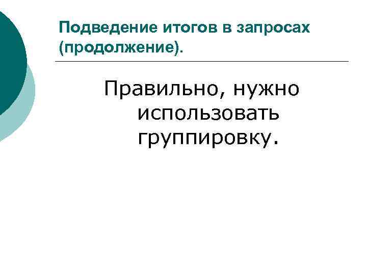 Подведение итогов в запросах (продолжение). Правильно, нужно использовать группировку. 
