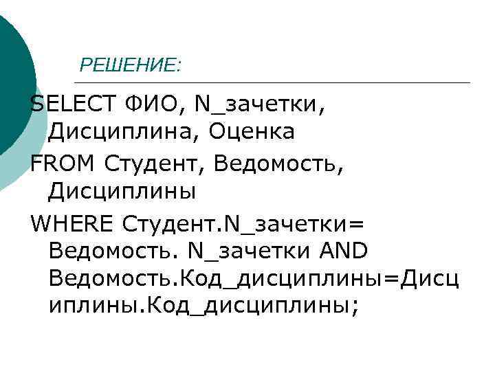 РЕШЕНИЕ: SELECT ФИО, N_зачетки, Дисциплина, Оценка FROM Студент, Ведомость, Дисциплины WHERE Студент. N_зачетки= Ведомость.