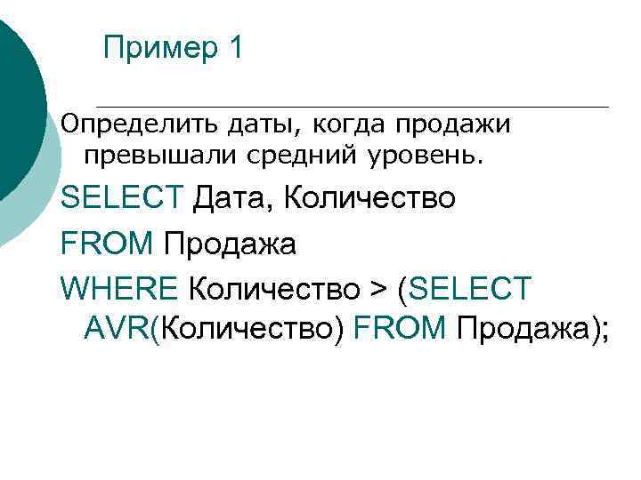 Пример 1 Определить даты, когда продажи превышали средний уровень. SELECT Дата, Количество FROM Продажа