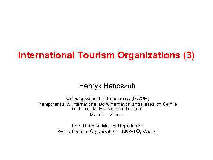 International Tourism Organizations (3) Henryk Handszuh Katowice School of Economics (GWSH) Plenipotentiary, International Documentation