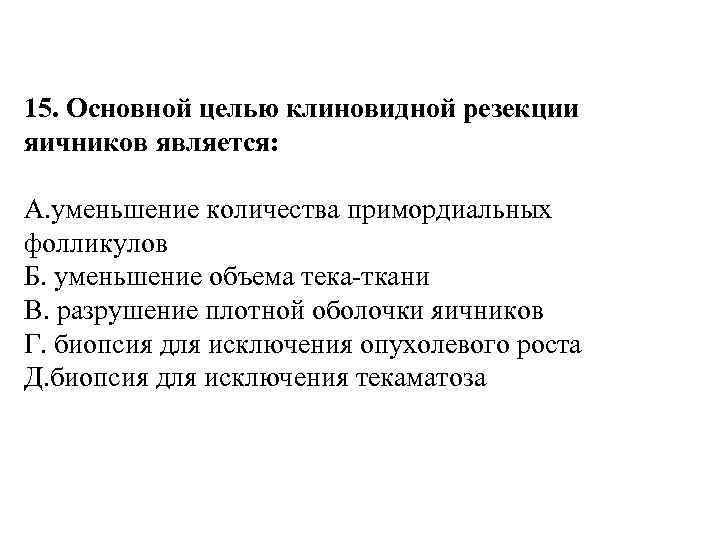 15. Основной целью клиновидной резекции яичников является: А. уменьшение количества примордиальных фолликулов Б. уменьшение