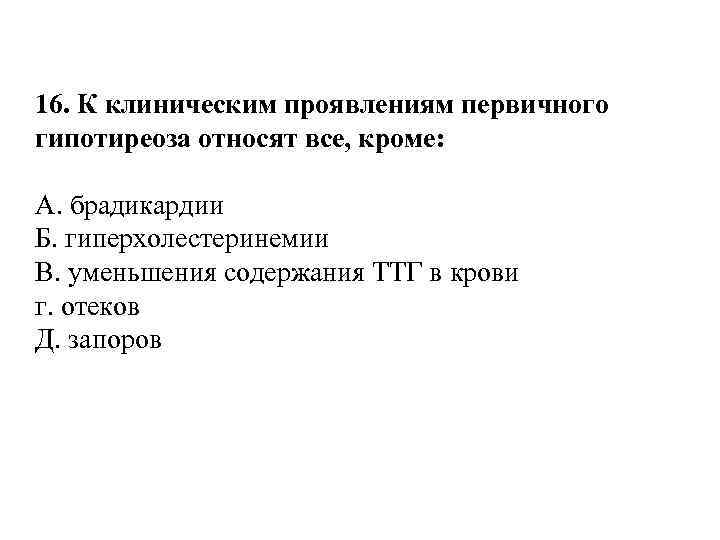16. К клиническим проявлениям первичного гипотиреоза относят все, кроме: A. брадикардии Б. гиперхолестеринемии B.