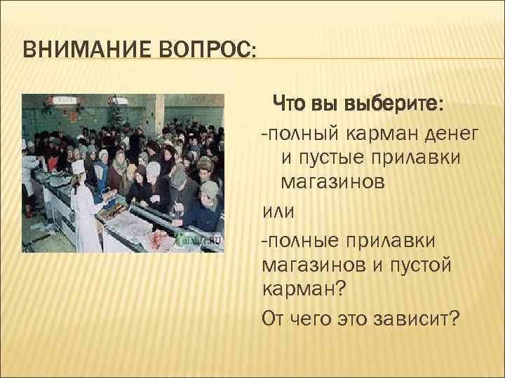 ВНИМАНИЕ ВОПРОС: Что вы выберите: -полный карман денег и пустые прилавки магазинов или -полные