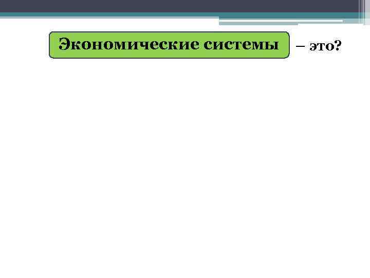 Экономические системы – это? 