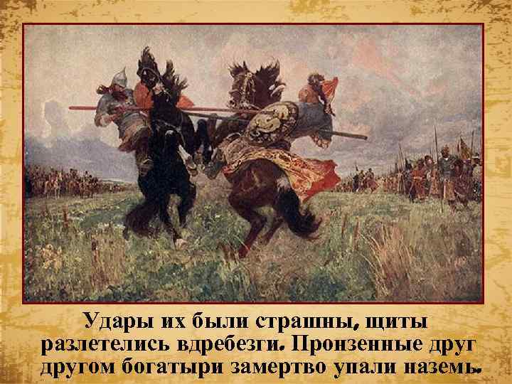 Удары их были страшны, щиты разлетелись вдребезги. Пронзенные другом богатыри замертво упали наземь. 