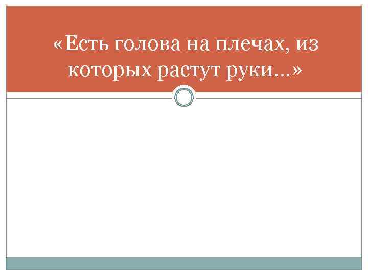  «Есть голова на плечах, из которых растут руки…» 