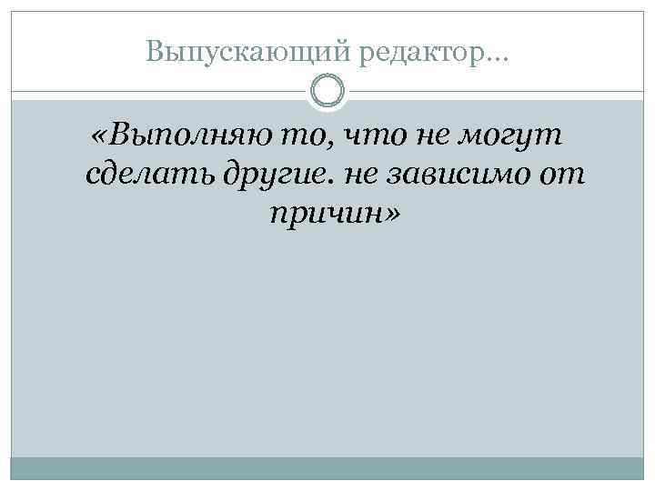 Выпускающий редактор… «Выполняю то, что не могут сделать другие. не зависимо от причин» 