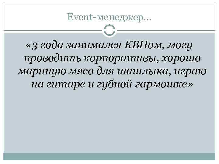 Event-менеджер… « 3 года занимался КВНом, могу проводить корпоративы, хорошо мариную мясо для шашлыка,