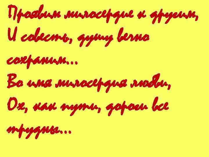 Проявим милосердие к другим, И совесть, душу вечно сохраним… Во имя милосердия любви, Ох,