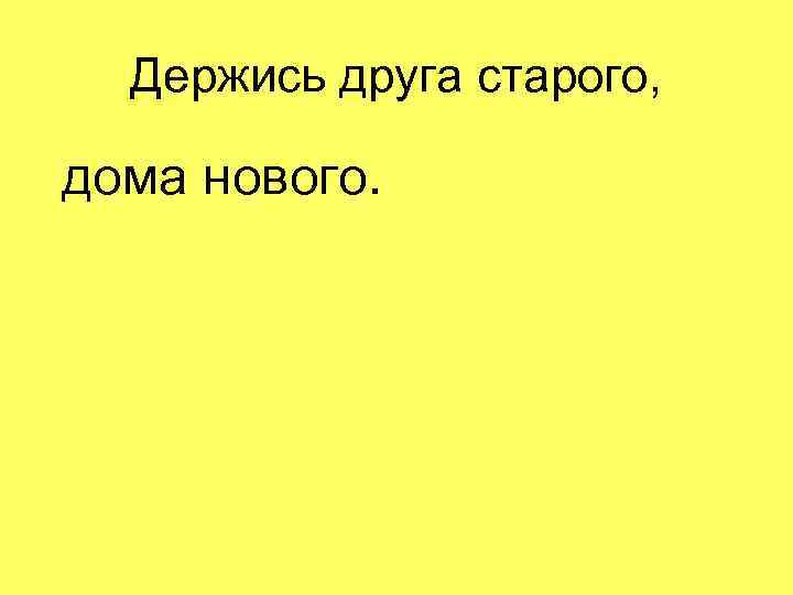 Держись друга старого, дома нового. 