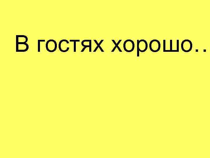 В гостях хорошо… 