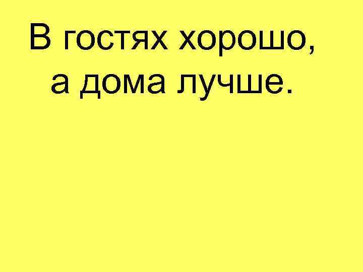 В гостях хорошо, а дома лучше. 