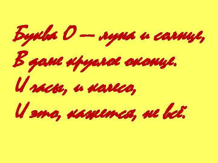 Буква О — луна и солнце, В доме круглое оконце. И часы, и колесо,