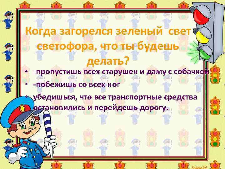 Когда загорелся зеленый светофора, что ты будешь делать? • -пропустишь всех старушек и даму