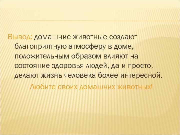 Вывод: домашние животные создают благоприятную атмосферу в доме, положительным образом влияют на состояние здоровья