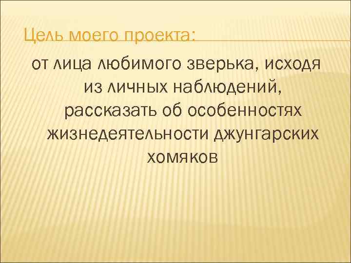 Цель моего проекта: от лица любимого зверька, исходя из личных наблюдений, рассказать об особенностях