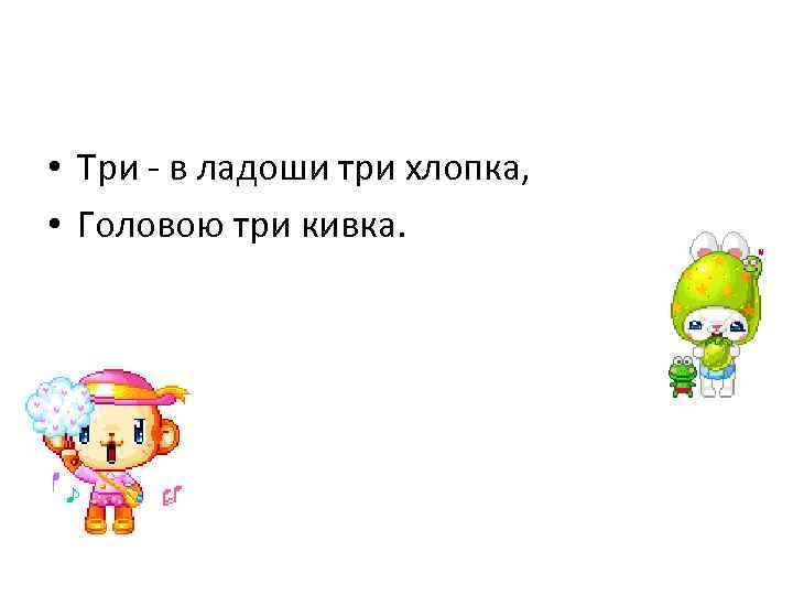  • Три - в ладоши три хлопка, • Головою три кивка. 