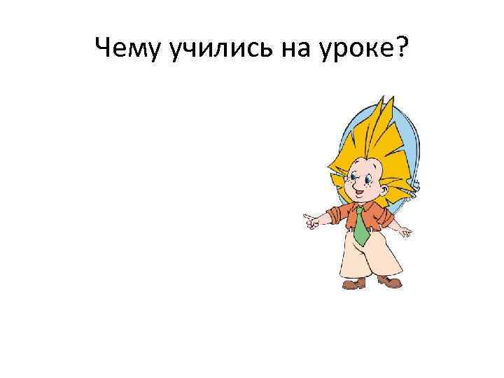 Чему учились на уроке? 
