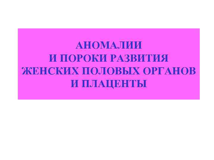 АНОМАЛИИ И ПОРОКИ РАЗВИТИЯ ЖЕНСКИХ ПОЛОВЫХ ОРГАНОВ И ПЛАЦЕНТЫ 