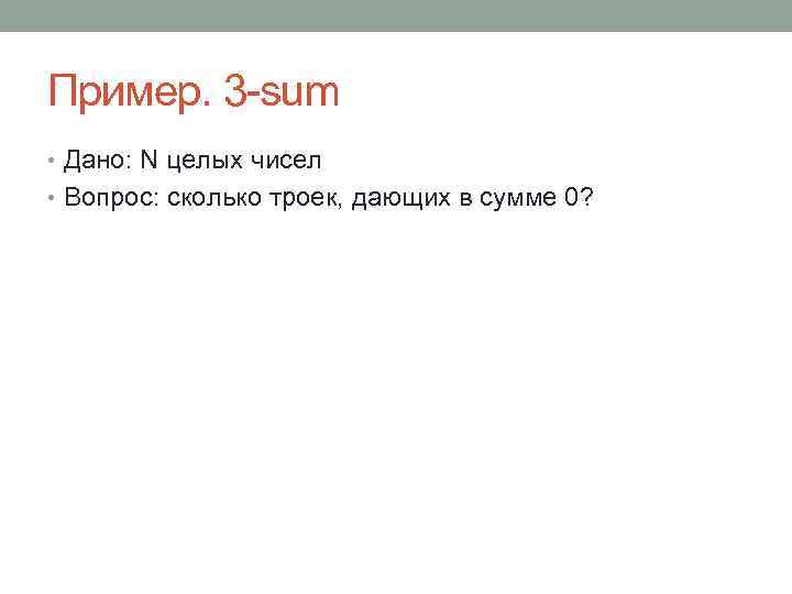 Пример. 3 -sum • Дано: N целых чисел • Вопрос: сколько троек, дающих в