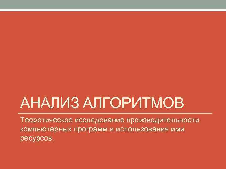 АНАЛИЗ АЛГОРИТМОВ Теоретическое исследование производительности компьютерных программ и использования ими ресурсов. 