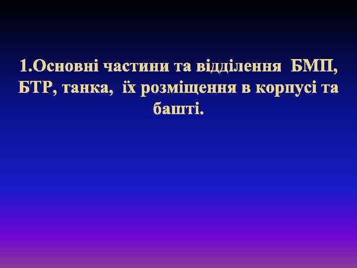 1. Основні частини та відділення БМП, БТР, танка, їх розміщення в корпусі та башті.