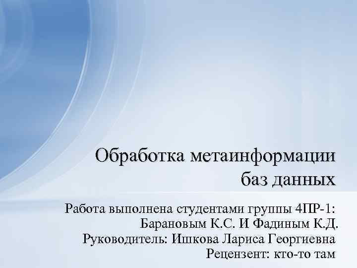 Обработка метаинформации баз данных Работа выполнена студентами группы 4 ПР-1: Барановым К. С. И